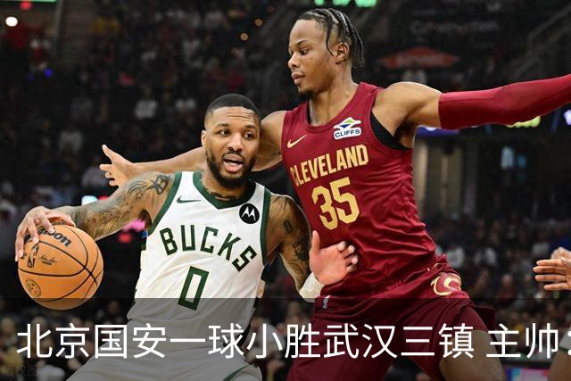 北京国安一球小胜武汉三镇 主帅：球员还需要做得更聪明一些
