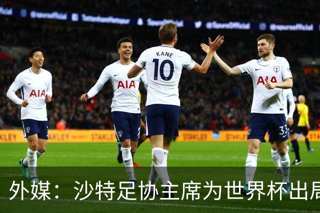 外媒：沙特足协主席为世界杯出局担责辞职 足协不会因此出现真空