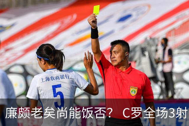 廉颇老矣尚能饭否？ C罗全场3射门0射正表现平淡