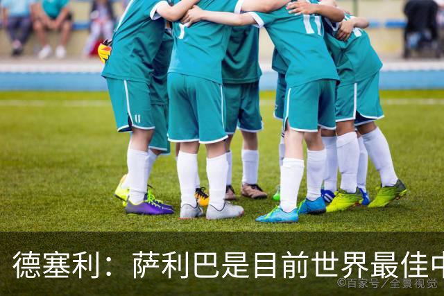 德塞利：萨利巴是目前世界最佳中卫，未来他可能会穿上皇马球衣