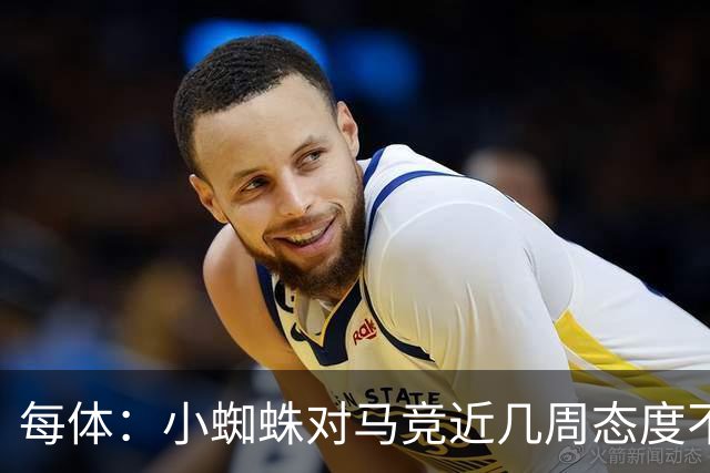每体：小蜘蛛对马竞近几周态度不满，因马竞曾承诺不会阻拦他离队