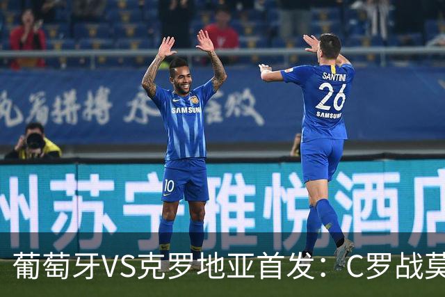 葡萄牙VS克罗地亚首发：C罗战莫德里奇 B费莱奥先发