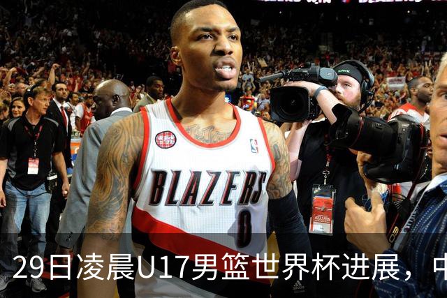 29日凌晨U17男篮世界杯进展，中国男篮跌至第三，亚洲代表遭遇三连败